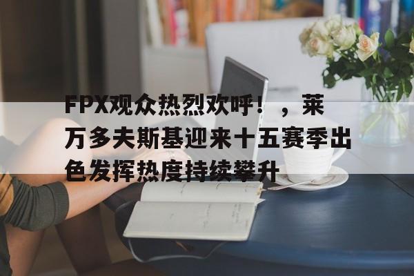 关于FPX观众热烈欢呼！，莱万多夫斯基迎来十五赛季出色发挥热度持续攀升的信息开云体育APP网页版入口
